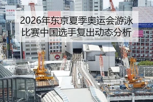 2026年东京夏季奥运会游泳比赛中国选手复出动态分析