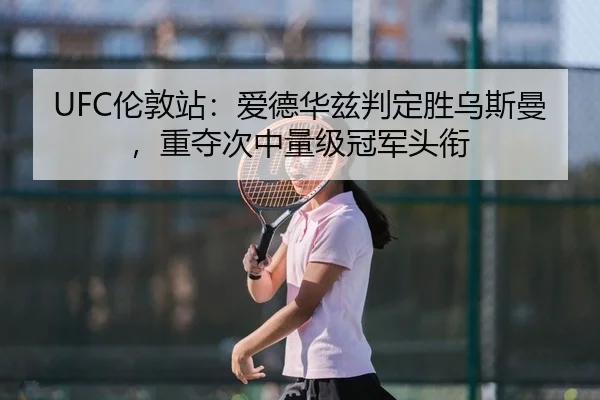 UFC伦敦站：爱德华兹判定胜乌斯曼，重夺次中量级冠军头衔