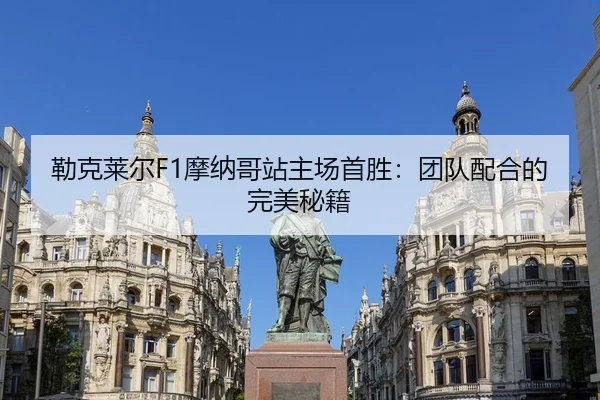 勒克莱尔F1摩纳哥站主场首胜：团队配合的完美秘籍