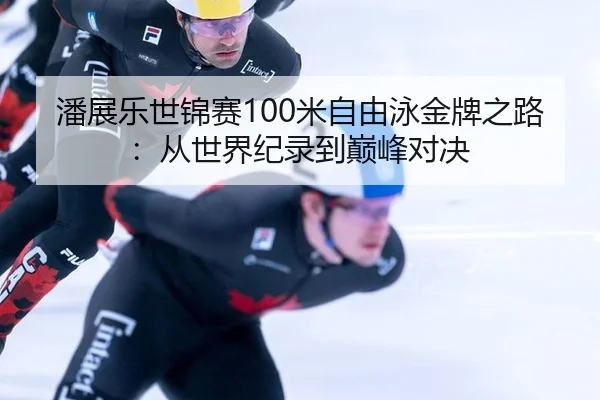潘展乐世锦赛100米自由泳金牌之路：从世界纪录到巅峰对决