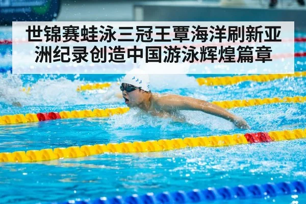 世锦赛蛙泳三冠王覃海洋刷新亚洲纪录创造中国游泳辉煌篇章