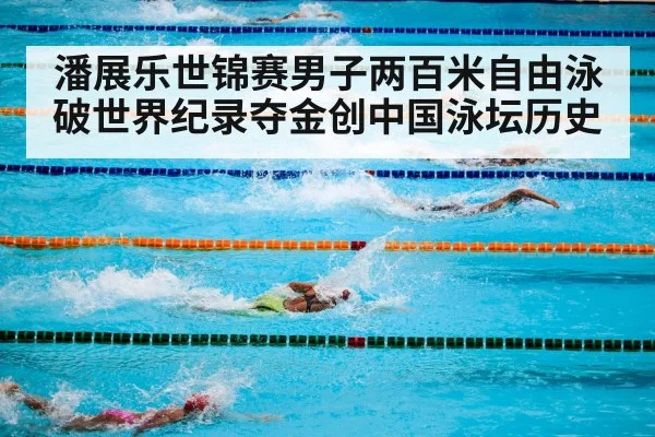 潘展乐世锦赛男子两百米自由泳破世界纪录夺金创中国泳坛历史