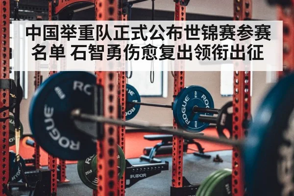 中国举重队正式公布世锦赛参赛名单 石智勇伤愈复出领衔出征