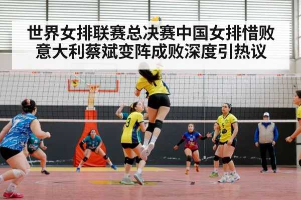 世界女排联赛总决赛中国女排惜败意大利蔡斌变阵成败深度引热议