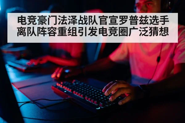 电竞豪门法泽战队官宣罗普兹选手离队阵容重组引发电竞圈广泛猜想