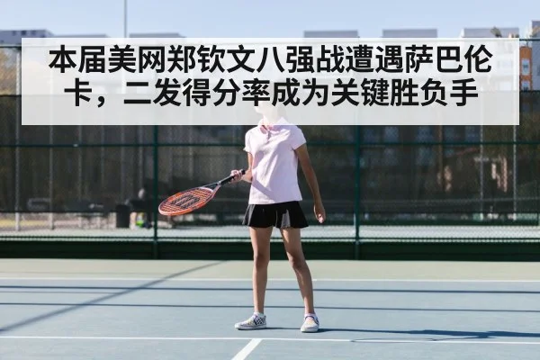 本届美网郑钦文八强战遭遇萨巴伦卡，二发得分率成为关键胜负手