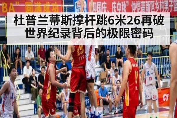 杜普兰蒂斯撑杆跳6米26再破世界纪录背后的极限密码
